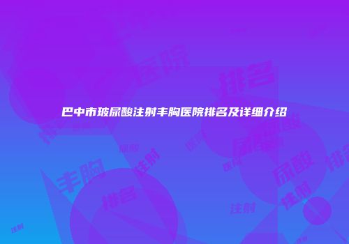 巴中市玻尿酸注射丰胸医院排名及详细介绍