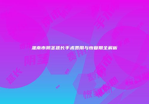 淮南市阴茎延长手术费用与恢复期全解析