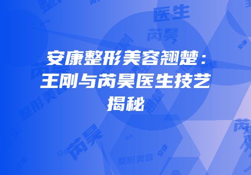 安康整形美容翘楚：王刚与芮昊医生技艺揭秘