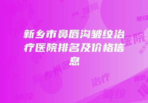 新乡市鼻唇沟皱纹治疗医院排名及价格信息