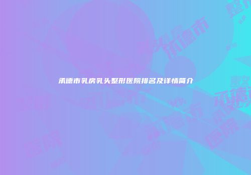 承德市乳房乳头整形医院排名及详情简介