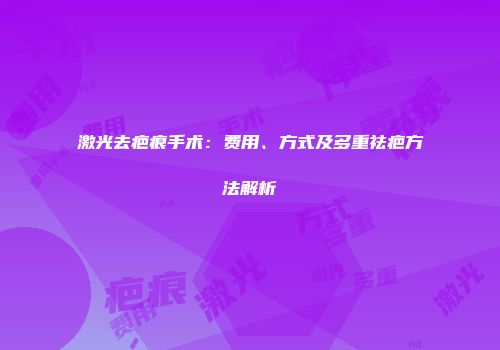 激光去疤痕手术：费用、方式及多重祛疤方法解析