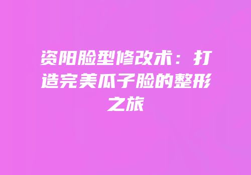 资阳脸型修改术：打造完美瓜子脸的整形之旅