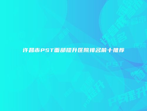 许昌市PST面部提升医院排名前十推荐