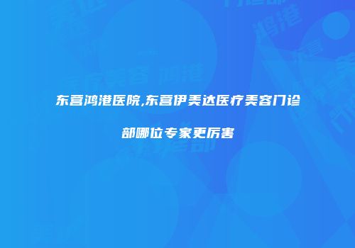 东营鸿港医院,东营伊美达医疗美容门诊部哪位专家更厉害