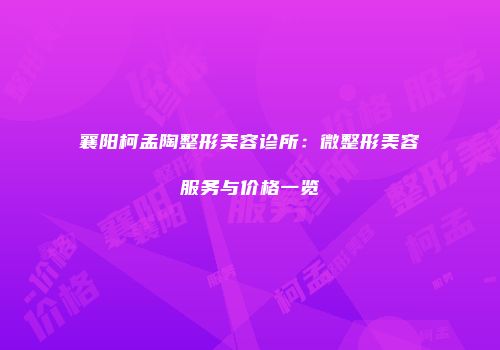 襄阳柯孟陶整形美容诊所：微整形美容服务与价格一览