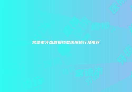 常德市牙齿磨损修复医院排行及推荐
