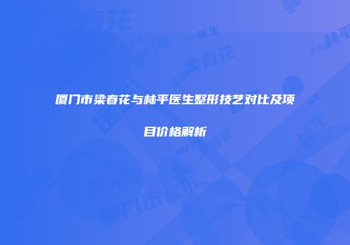 厦门市梁春花与林平医生整形技艺对比及项目价格解析