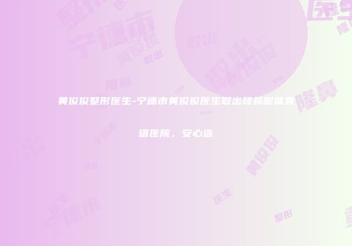 黄俊俊整形医生-宁德市黄俊俊医生取出隆鼻膨体靠谱医院，安心选