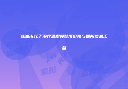 株洲市光子治疗酒糟鼻整形价格与医院信息汇总