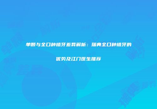 单颗与全口种植牙差异解析：瑞典全口种植牙的优势及江门医生推荐