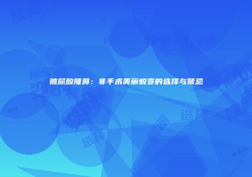 玻尿酸隆鼻：非手术美丽蜕变的选择与禁忌