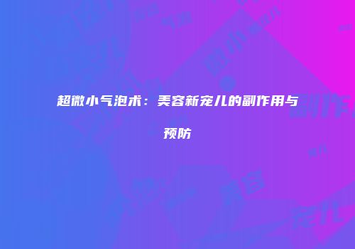 超微小气泡术：美容新宠儿的副作用与预防