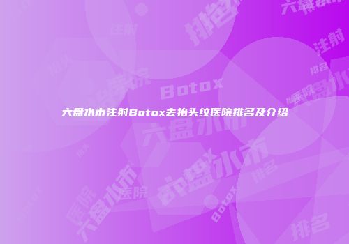 六盘水市注射Botox去抬头纹医院排名及介绍