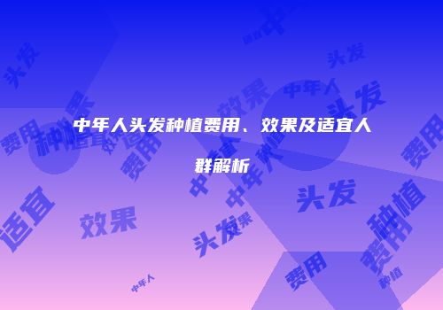中年人头发种植费用、效果及适宜人群解析