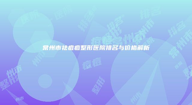 常州市祛痘痘整形医院排名与价格解析