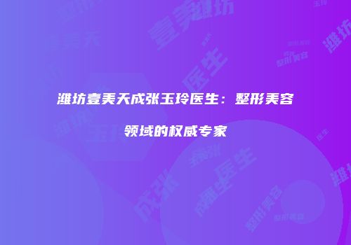 潍坊壹美天成张玉玲医生：整形美容领域的权威专家