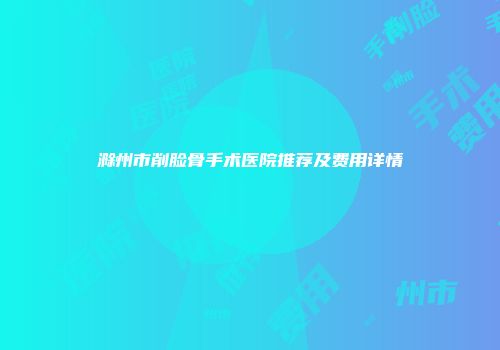 滁州市削脸骨手术医院推荐及费用详情
