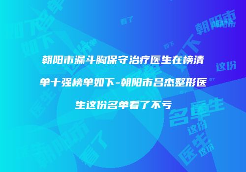 朝阳市漏斗胸保守治疗医生在榜清单十强榜单如下-朝阳市吕杰整形医生这份名单看了不亏