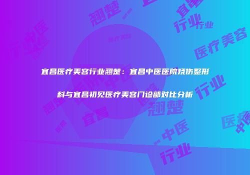 宜昌医疗美容行业翘楚：宜昌中医医院烧伤整形科与宜昌初见医疗美容门诊部对比分析