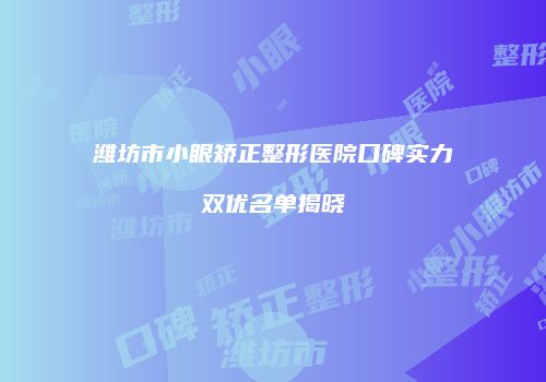 潍坊市小眼矫正整形医院口碑实力双优名单揭晓