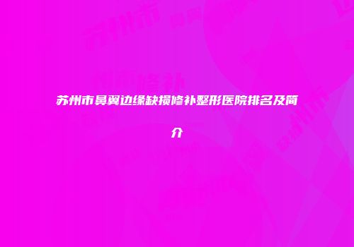 苏州市鼻翼边缘缺损修补整形医院排名及简介
