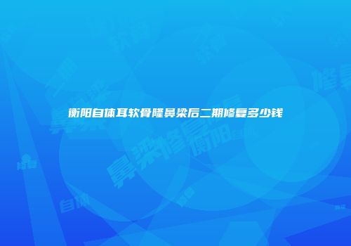 衡阳自体耳软骨隆鼻梁后二期修复多少钱
