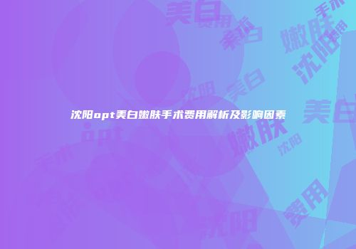 沈阳opt美白嫩肤手术费用解析及影响因素