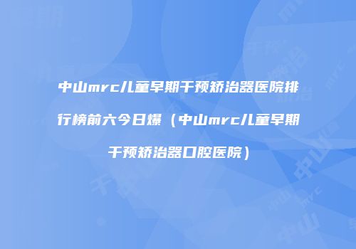 中山mrc儿童早期干预矫治器医院排行榜前六今日爆（中山mrc儿童早期干预矫治器口腔医院）