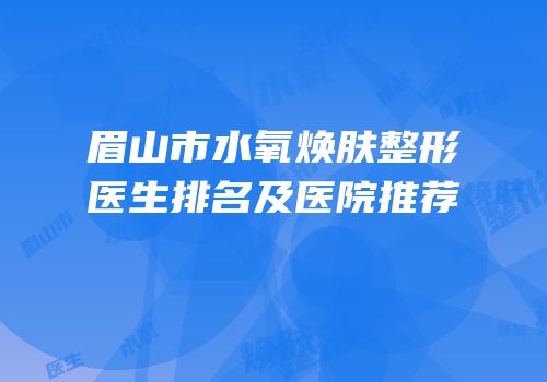 眉山市水氧焕肤整形医生排名及医院推荐