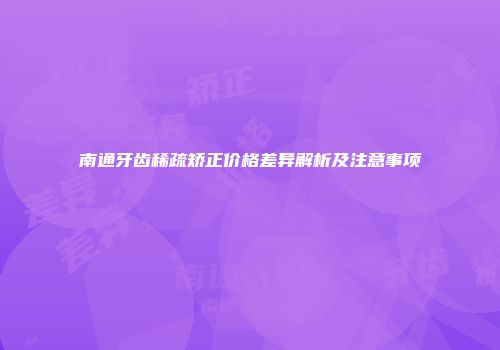 南通牙齿稀疏矫正价格差异解析及注意事项