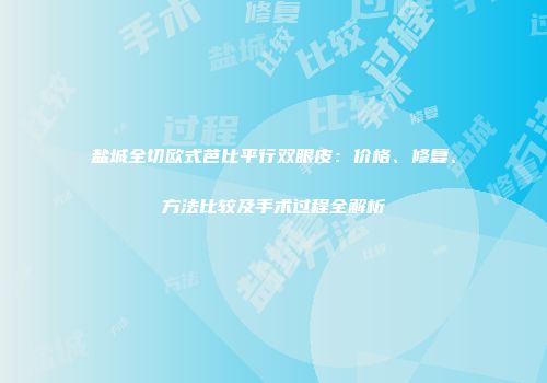 盐城全切欧式芭比平行双眼皮：价格、修复、方法比较及手术过程全解析