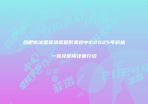 合肥市法国菲洛嘉整形美容中心2025年价格一览及医院详细介绍
