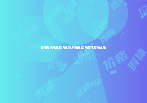 洛阳假体隆胸与自体隆胸价格解析