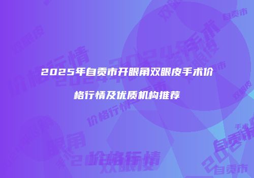 2025年自贡市开眼角双眼皮手术价格行情及优质机构推荐