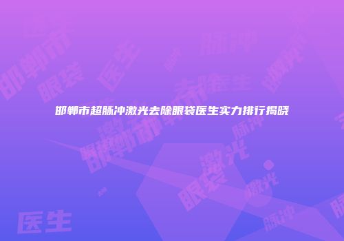 邯郸市超脉冲激光去除眼袋医生实力排行揭晓