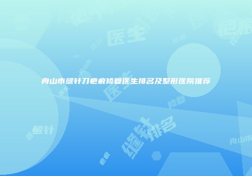 舟山市缝针刀疤痕修复医生排名及整形医院推荐