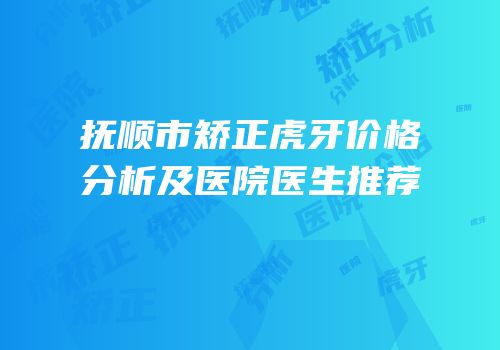 抚顺市矫正虎牙价格分析及医院医生推荐