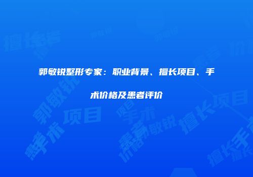 郭敏锐整形专家：职业背景、擅长项目、手术价格及患者评价