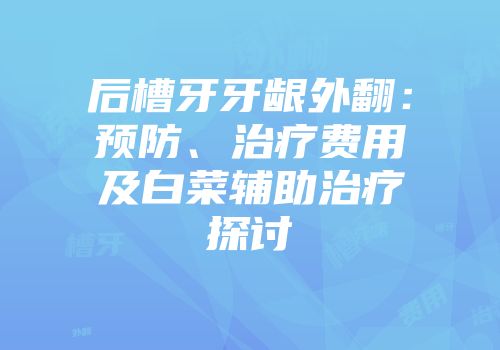 后槽牙牙龈外翻：预防、治疗费用及白菜辅助治疗探讨