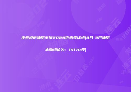 连云港市抽脂丰胸2025价格表详情(8月-3月抽脂丰胸均价为：19170元)