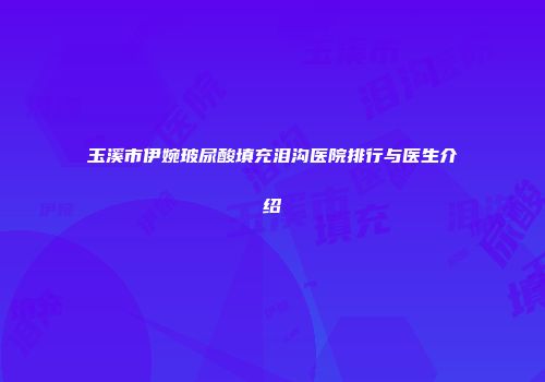 玉溪市伊婉玻尿酸填充泪沟医院排行与医生介绍