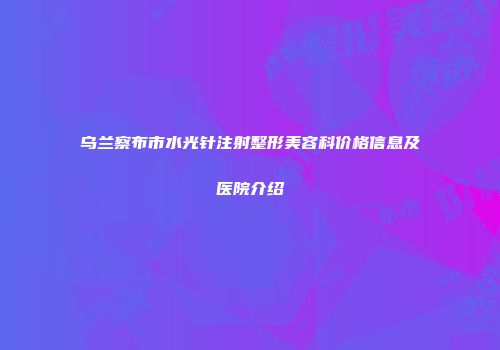 乌兰察布市水光针注射整形美容科价格信息及医院介绍