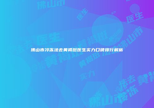 佛山市冷冻法去黄褐斑医生实力口碑排行解析
