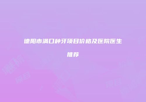 德阳市满口种牙项目价格及医院医生推荐