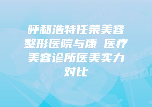 呼和浩特任荣美容整形医院与康睎医疗美容诊所医美实力对比