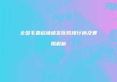 全国毛囊移植植发医院排行榜及费用解析