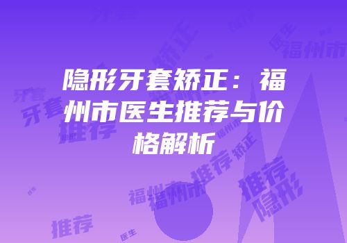 隐形牙套矫正：福州市医生推荐与价格解析