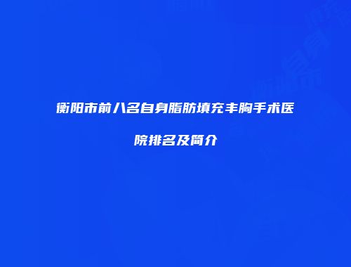 衡阳市前八名自身脂肪填充丰胸手术医院排名及简介