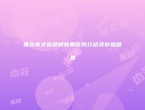 淮北市牙齿冠桥修复医院介绍及价格信息